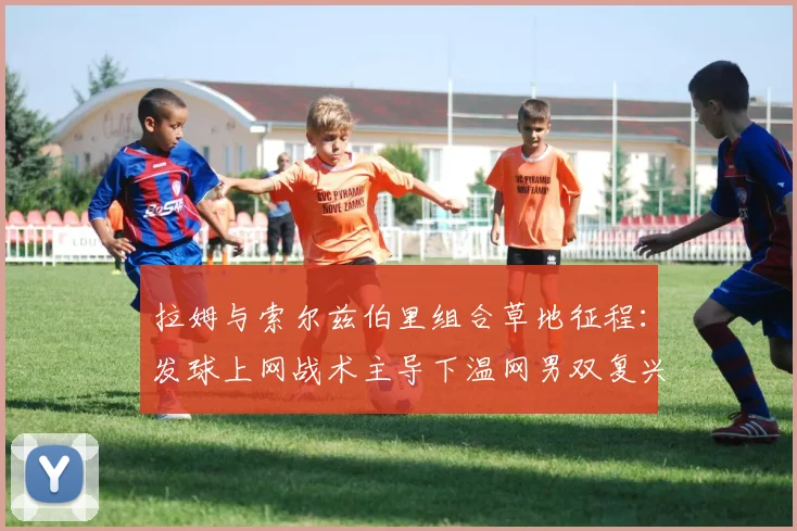 拉姆与索尔兹伯里组合草地征程：发球上网战术主导下温网男双复兴态势解析