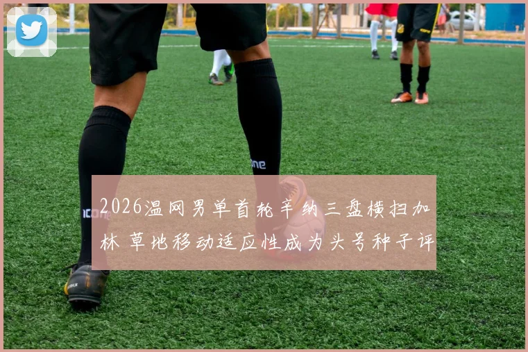 2026温网男单首轮辛纳三盘横扫加林 草地移动适应性成为头号种子评估关键