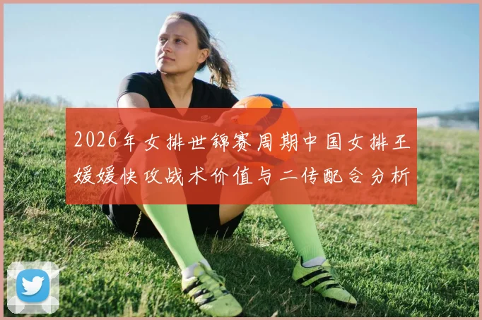 2026年女排世锦赛周期中国女排王媛媛快攻战术价值与二传配合分析