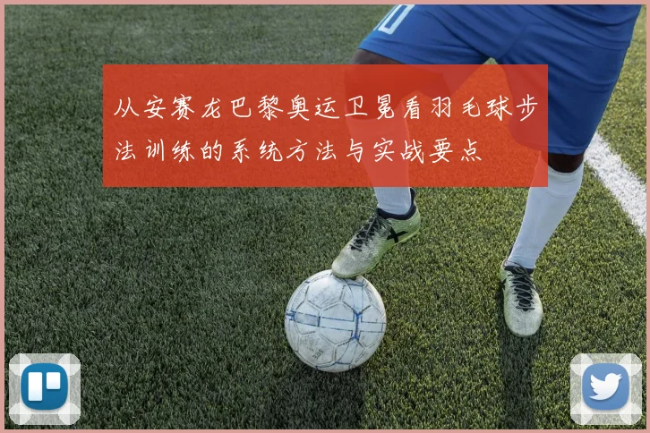 从安赛龙巴黎奥运卫冕看羽毛球步法训练的系统方法与实战要点