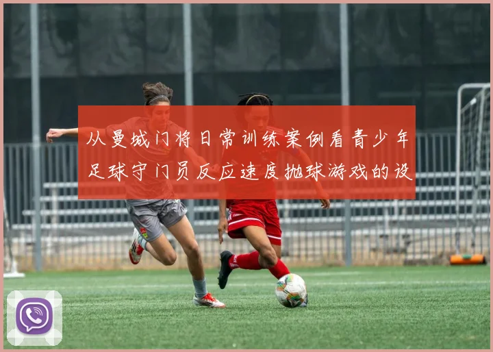 从曼城门将日常训练案例看青少年足球守门员反应速度抛球游戏的设计要点