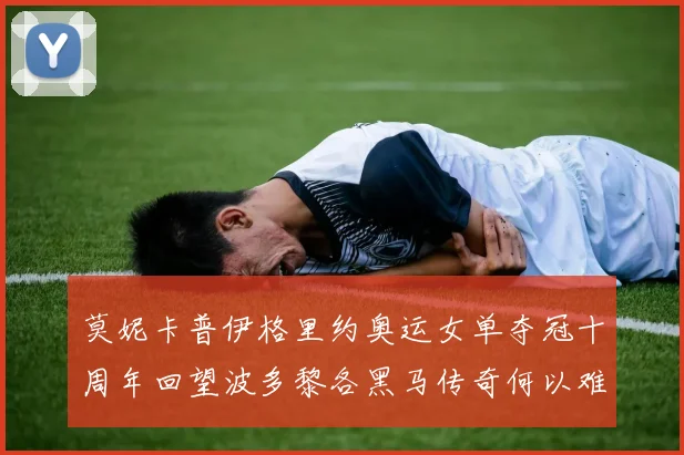 莫妮卡普伊格里约奥运女单夺冠十周年回望波多黎各黑马传奇何以难复制