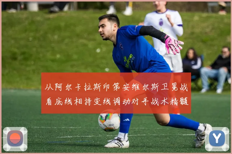 从阿尔卡拉斯印第安维尔斯卫冕战看底线相持变线调动对手战术精髓