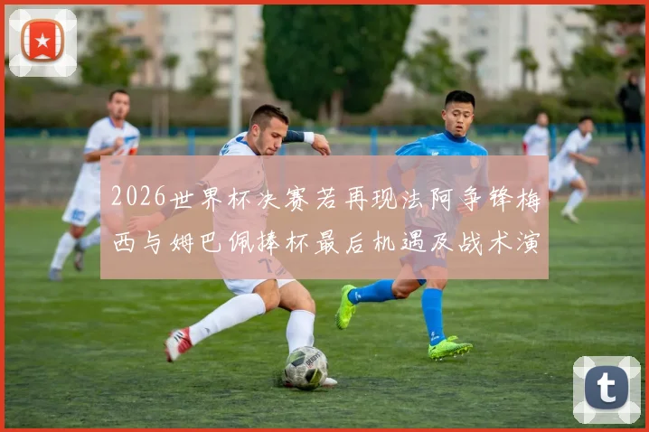 2026世界杯决赛若再现法阿争锋梅西与姆巴佩捧杯最后机遇及战术演变前瞻