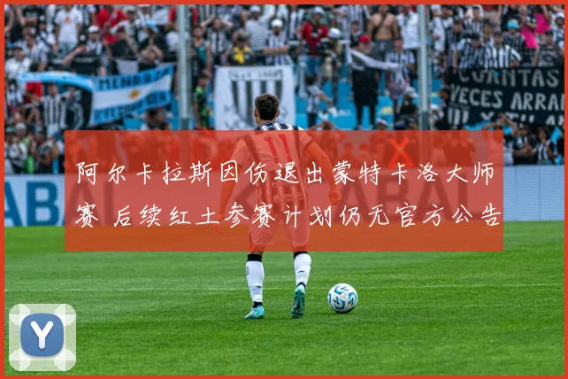 阿尔卡拉斯因伤退出蒙特卡洛大师赛 后续红土参赛计划仍无官方公告 隐忧浮现