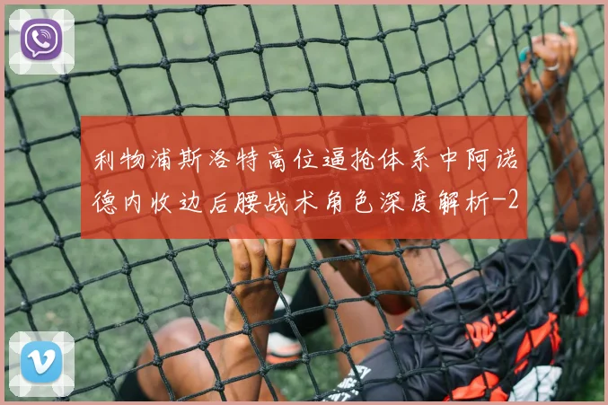 利物浦斯洛特高位逼抢体系中阿诺德内收边后腰战术角色深度解析