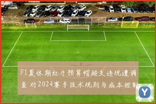 F1夏休期红牛预算帽超支违规遭调查 对2024赛季技术规则与成本控制影响深度解析