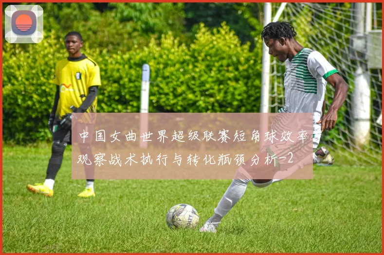 中国女曲世界超级联赛短角球效率观察战术执行与转化瓶颈分析