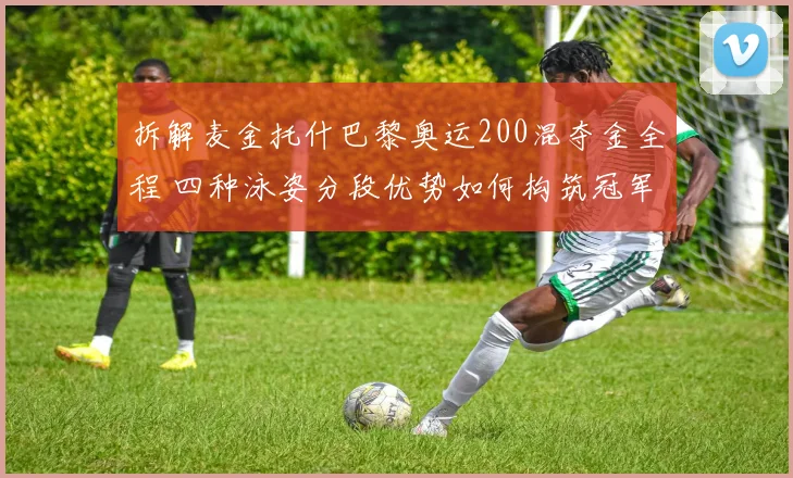 拆解麦金托什巴黎奥运200混夺金全程 四种泳姿分段优势如何构筑冠军壁垒