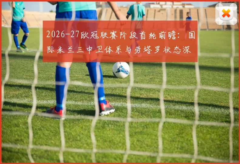 2026-27欧冠联赛阶段首轮前瞻：国际米兰三中卫体系与劳塔罗状态深度分析