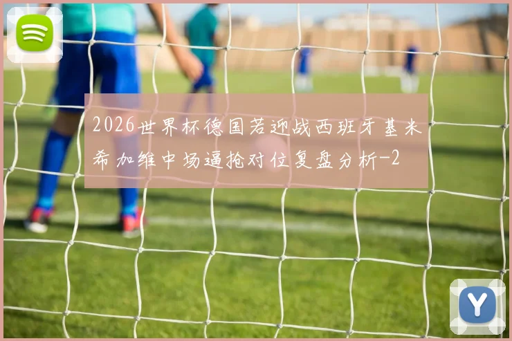 2026世界杯德国若迎战西班牙基米希加维中场逼抢对位复盘分析