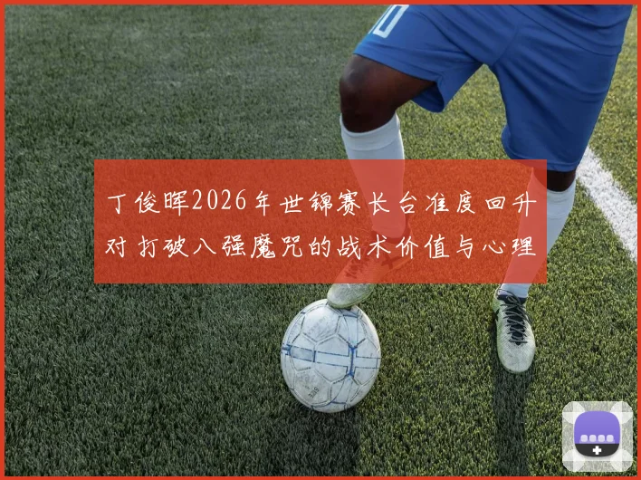 丁俊晖2026年世锦赛长台准度回升对打破八强魔咒的战术价值与心理展望