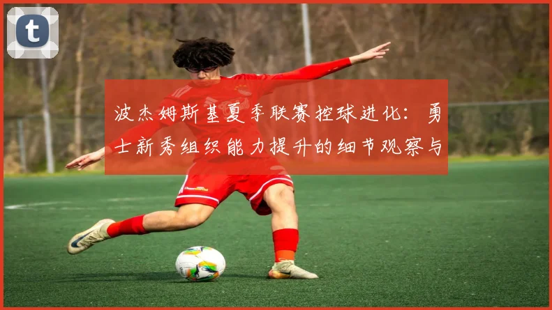 波杰姆斯基夏季联赛控球进化：勇士新秀组织能力提升的细节观察与未来角色猜析