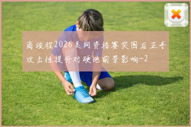 商竣程2026美网资格赛突围后正手攻击性提升对硬地前景影响